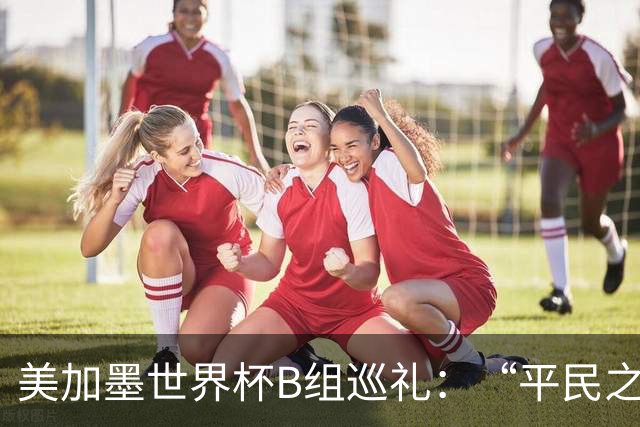 美加墨世界杯B组巡礼：“平民之组”或成“机遇之组”